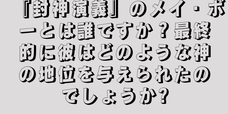 『封神演義』のメイ・ボーとは誰ですか？最終的に彼はどのような神の地位を与えられたのでしょうか?