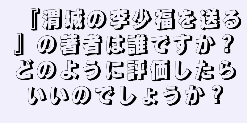 『渭城の李少福を送る』の著者は誰ですか？どのように評価したらいいのでしょうか？