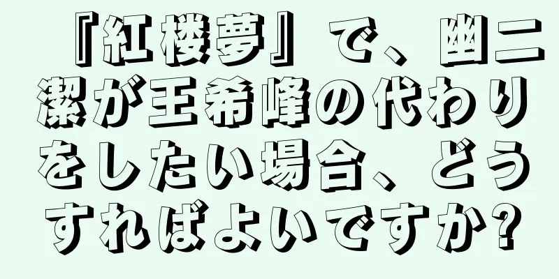 『紅楼夢』で、幽二潔が王希峰の代わりをしたい場合、どうすればよいですか?