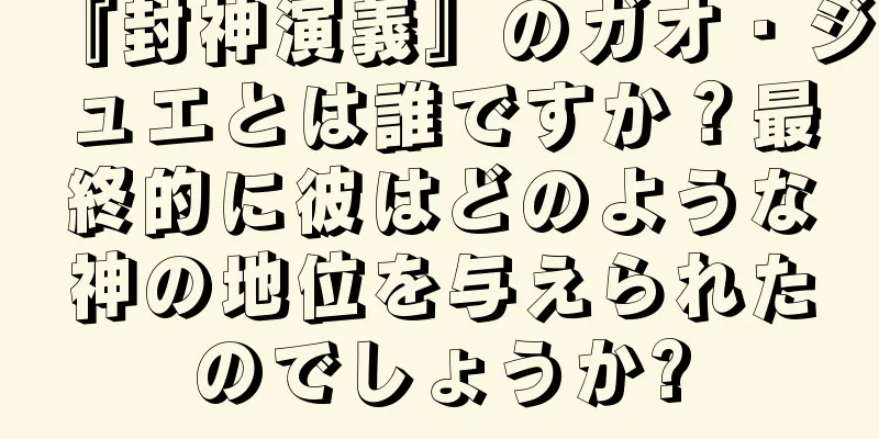 『封神演義』のガオ・ジュエとは誰ですか？最終的に彼はどのような神の地位を与えられたのでしょうか?