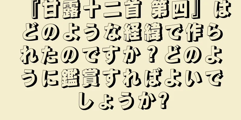 『甘露十二首 第四』はどのような経緯で作られたのですか？どのように鑑賞すればよいでしょうか?