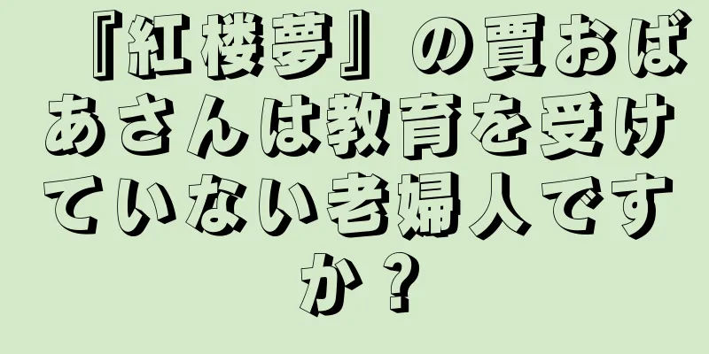 『紅楼夢』の賈おばあさんは教育を受けていない老婦人ですか？