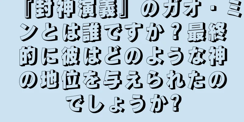 『封神演義』のガオ・ミンとは誰ですか？最終的に彼はどのような神の地位を与えられたのでしょうか?