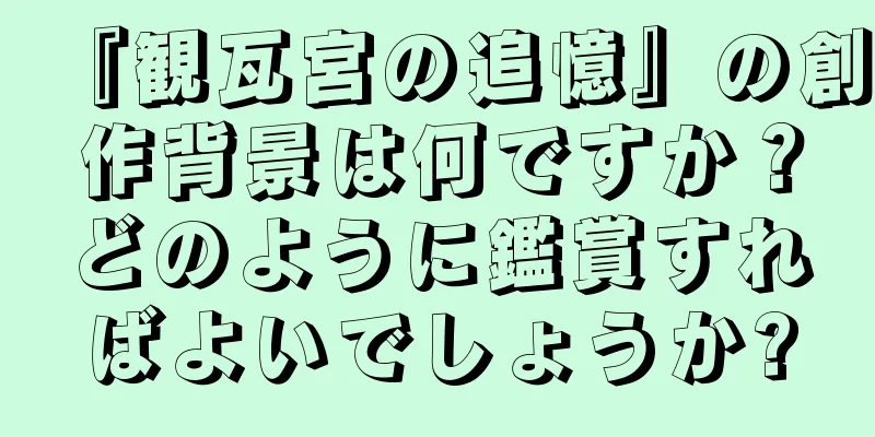『観瓦宮の追憶』の創作背景は何ですか？どのように鑑賞すればよいでしょうか?