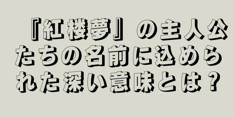 『紅楼夢』の主人公たちの名前に込められた深い意味とは？