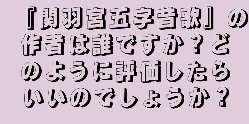 『関羽宮五字昔歌』の作者は誰ですか？どのように評価したらいいのでしょうか？