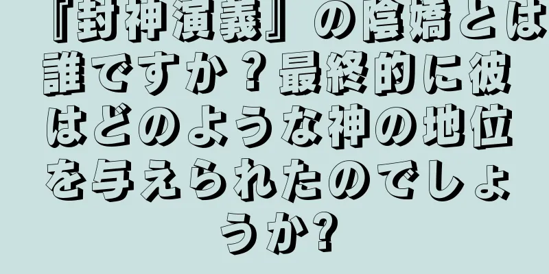 『封神演義』の陰嬌とは誰ですか？最終的に彼はどのような神の地位を与えられたのでしょうか?