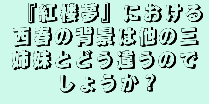 『紅楼夢』における西春の背景は他の三姉妹とどう違うのでしょうか？