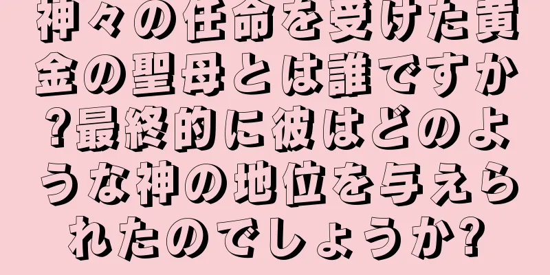神々の任命を受けた黄金の聖母とは誰ですか?最終的に彼はどのような神の地位を与えられたのでしょうか?