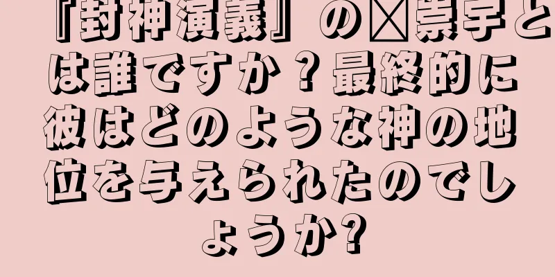 『封神演義』の鄴崇宇とは誰ですか？最終的に彼はどのような神の地位を与えられたのでしょうか?