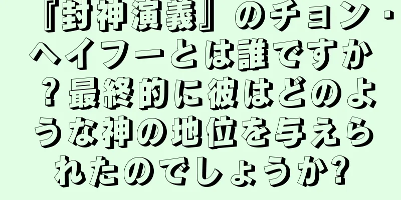 『封神演義』のチョン・ヘイフーとは誰ですか？最終的に彼はどのような神の地位を与えられたのでしょうか?