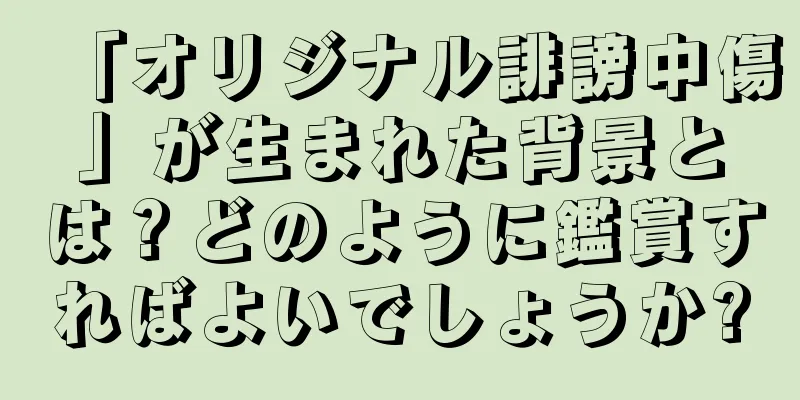 「オリジナル誹謗中傷」が生まれた背景とは？どのように鑑賞すればよいでしょうか?