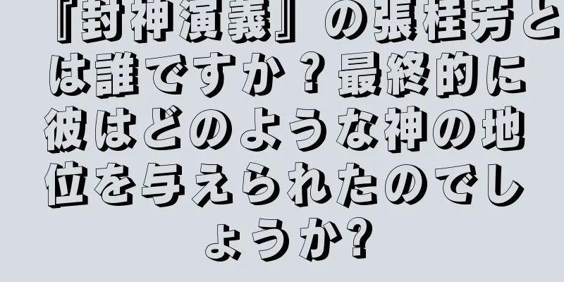 『封神演義』の張桂芳とは誰ですか？最終的に彼はどのような神の地位を与えられたのでしょうか?