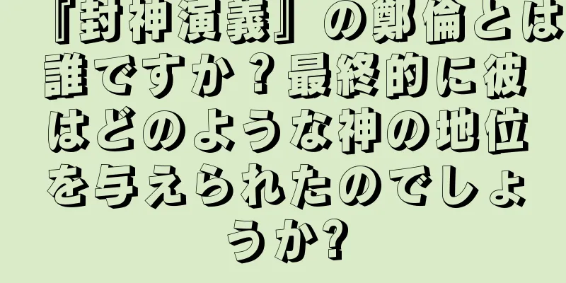 『封神演義』の鄭倫とは誰ですか？最終的に彼はどのような神の地位を与えられたのでしょうか?