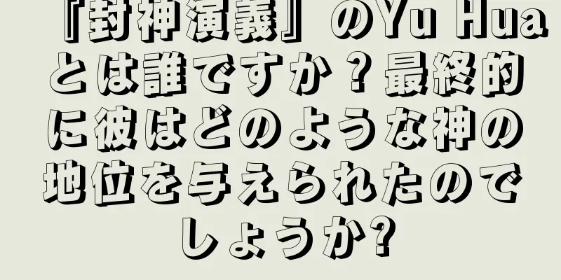 『封神演義』のYu Huaとは誰ですか？最終的に彼はどのような神の地位を与えられたのでしょうか?