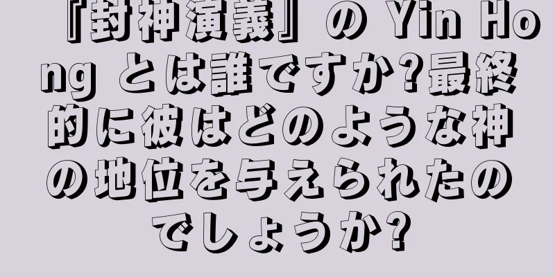 『封神演義』の Yin Hong とは誰ですか?最終的に彼はどのような神の地位を与えられたのでしょうか?