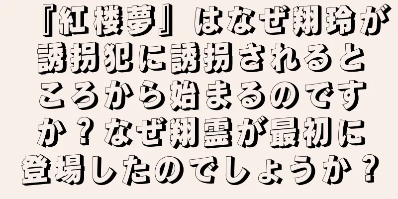 『紅楼夢』はなぜ翔玲が誘拐犯に誘拐されるところから始まるのですか？なぜ翔霊が最初に登場したのでしょうか？