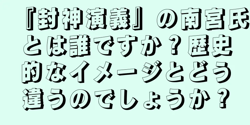 『封神演義』の南宮氏とは誰ですか？歴史的なイメージとどう違うのでしょうか？