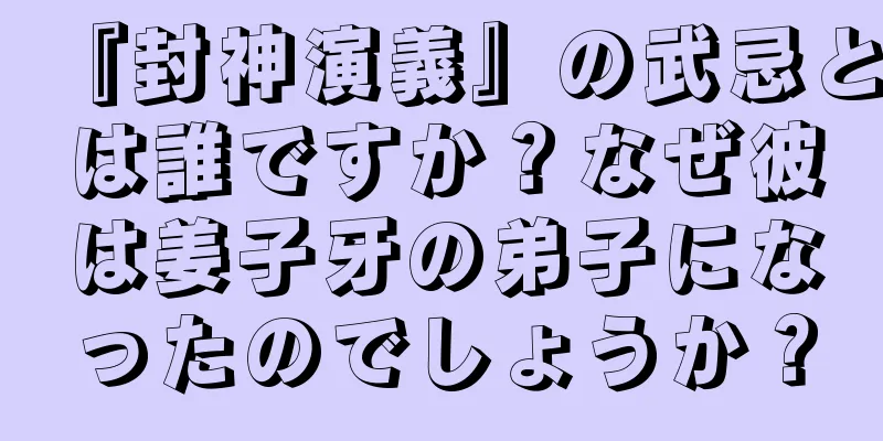 『封神演義』の武忌とは誰ですか？なぜ彼は姜子牙の弟子になったのでしょうか？