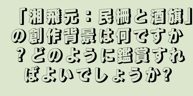 「湘飛元：民柵と酒旗」の創作背景は何ですか？どのように鑑賞すればよいでしょうか?