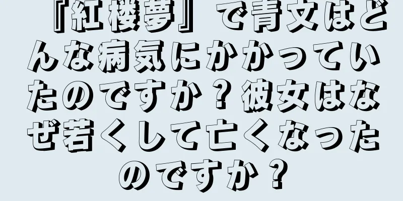 『紅楼夢』で青文はどんな病気にかかっていたのですか？彼女はなぜ若くして亡くなったのですか？