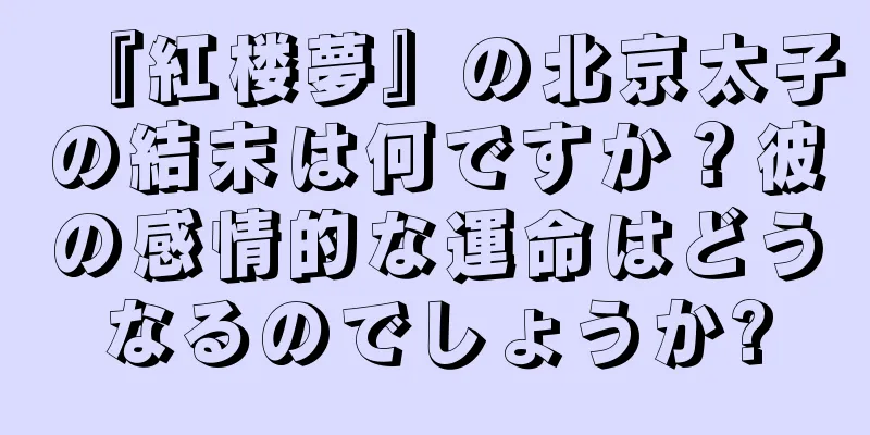 『紅楼夢』の北京太子の結末は何ですか？彼の感情的な運命はどうなるのでしょうか?