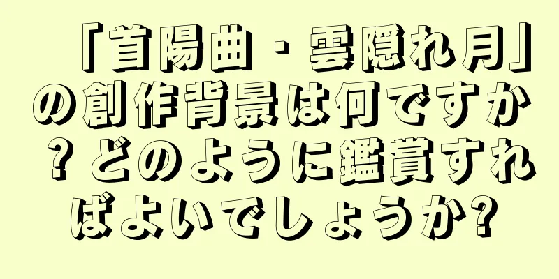 「首陽曲・雲隠れ月」の創作背景は何ですか？どのように鑑賞すればよいでしょうか?