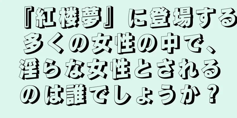 『紅楼夢』に登場する多くの女性の中で、淫らな女性とされるのは誰でしょうか？