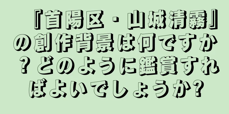 『首陽区・山城清霧』の創作背景は何ですか？どのように鑑賞すればよいでしょうか?