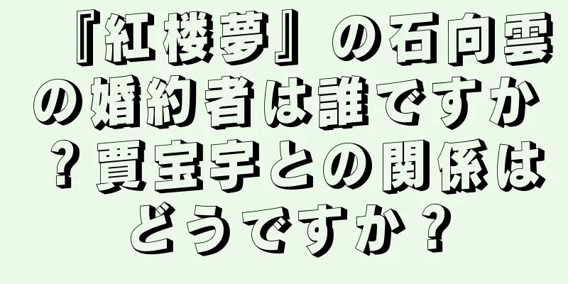 『紅楼夢』の石向雲の婚約者は誰ですか？賈宝宇との関係はどうですか？