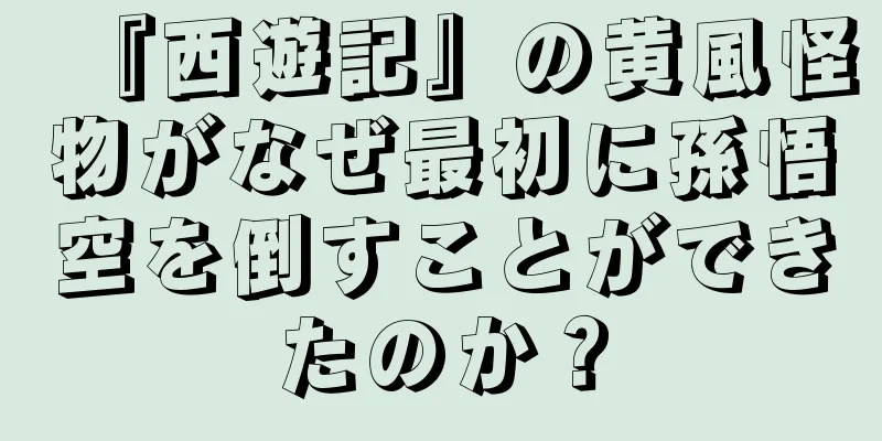 『西遊記』の黄風怪物がなぜ最初に孫悟空を倒すことができたのか？