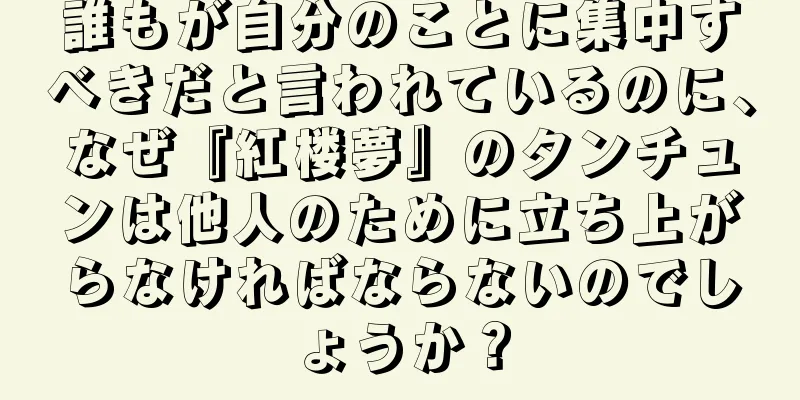 誰もが自分のことに集中すべきだと言われているのに、なぜ『紅楼夢』のタンチュンは他人のために立ち上がらなければならないのでしょうか？