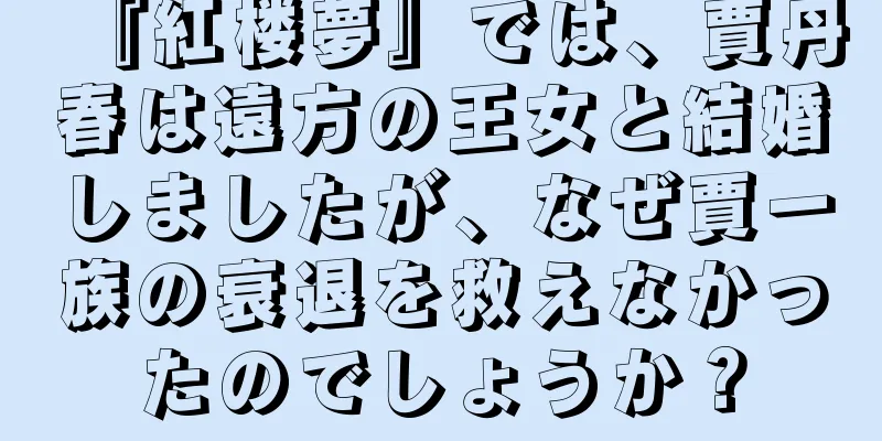 『紅楼夢』では、賈丹春は遠方の王女と結婚しましたが、なぜ賈一族の衰退を救えなかったのでしょうか？