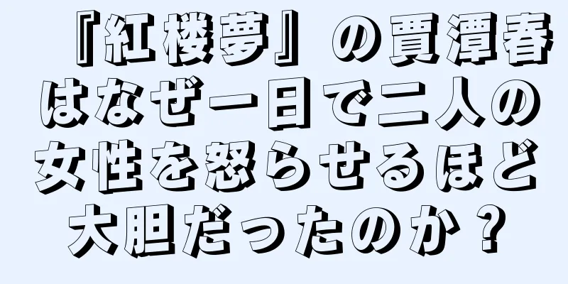 『紅楼夢』の賈潭春はなぜ一日で二人の女性を怒らせるほど大胆だったのか？