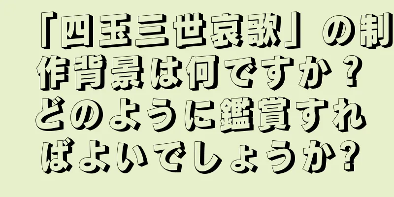 「四玉三世哀歌」の制作背景は何ですか？どのように鑑賞すればよいでしょうか?