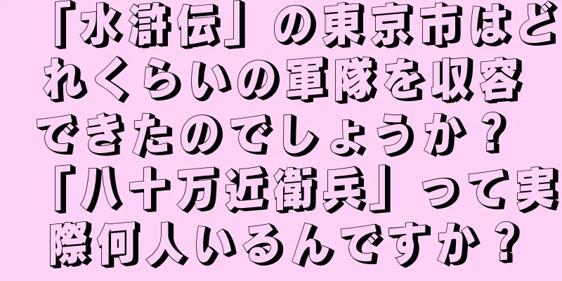 「水滸伝」の東京市はどれくらいの軍隊を収容できたのでしょうか？ 「八十万近衛兵」って実際何人いるんですか？