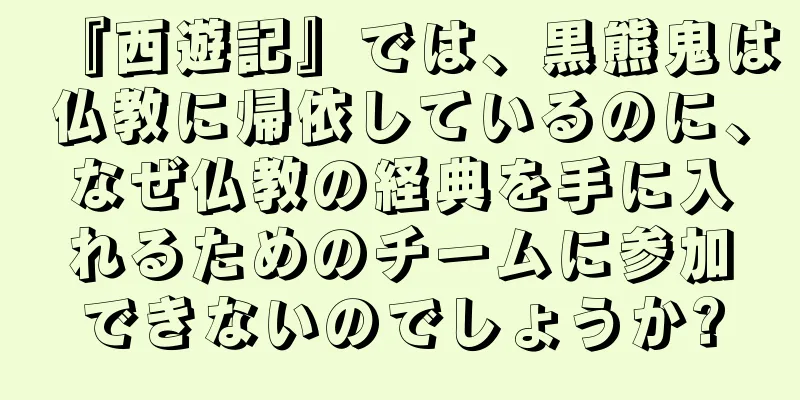 『西遊記』では、黒熊鬼は仏教に帰依しているのに、なぜ仏教の経典を手に入れるためのチームに参加できないのでしょうか?