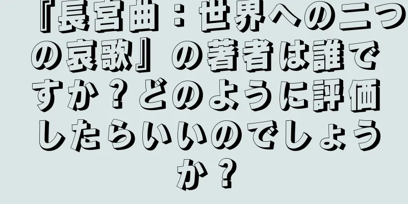『長宮曲：世界への二つの哀歌』の著者は誰ですか？どのように評価したらいいのでしょうか？