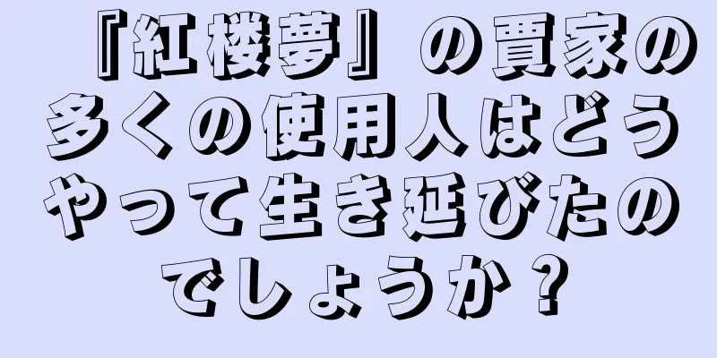 『紅楼夢』の賈家の多くの使用人はどうやって生き延びたのでしょうか？