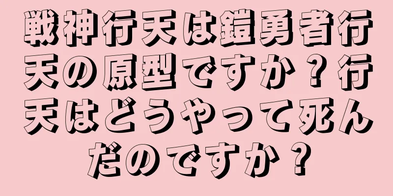 戦神行天は鎧勇者行天の原型ですか？行天はどうやって死んだのですか？