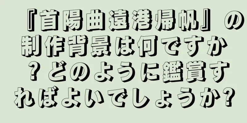 『首陽曲遠港帰帆』の制作背景は何ですか？どのように鑑賞すればよいでしょうか?