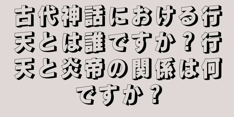 古代神話における行天とは誰ですか？行天と炎帝の関係は何ですか？