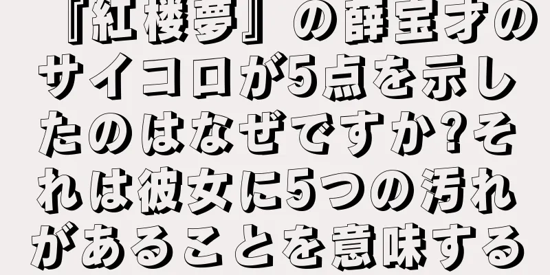 『紅楼夢』の薛宝才のサイコロが5点を示したのはなぜですか?それは彼女に5つの汚れがあることを意味する