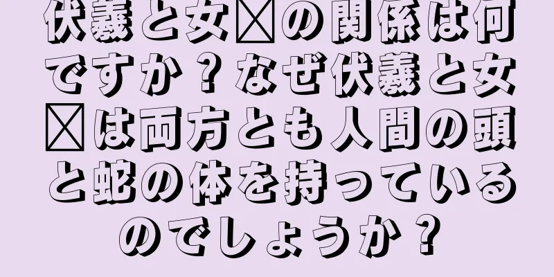 伏羲と女媧の関係は何ですか？なぜ伏羲と女媧は両方とも人間の頭と蛇の体を持っているのでしょうか？