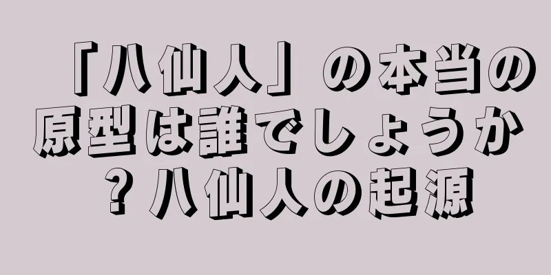「八仙人」の本当の原型は誰でしょうか？八仙人の起源