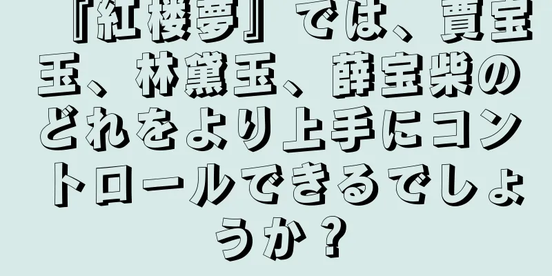 『紅楼夢』では、賈宝玉、林黛玉、薛宝柴のどれをより上手にコントロールできるでしょうか？