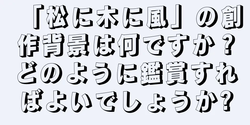 「松に木に風」の創作背景は何ですか？どのように鑑賞すればよいでしょうか?