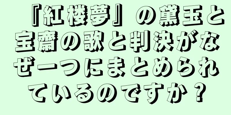 『紅楼夢』の黛玉と宝齋の歌と判決がなぜ一つにまとめられているのですか？