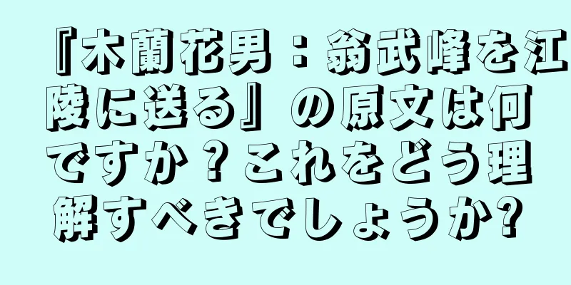 『木蘭花男：翁武峰を江陵に送る』の原文は何ですか？これをどう理解すべきでしょうか?