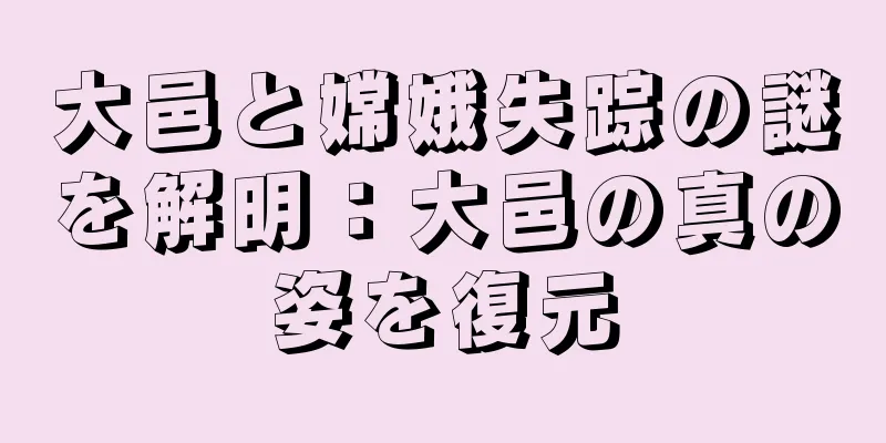 大邑と嫦娥失踪の謎を解明：大邑の真の姿を復元